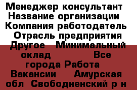 Менеджер-консультант › Название организации ­ Компания-работодатель › Отрасль предприятия ­ Другое › Минимальный оклад ­ 35 000 - Все города Работа » Вакансии   . Амурская обл.,Свободненский р-н